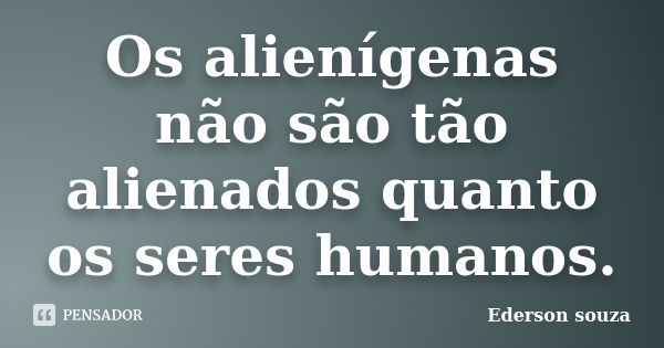 Os alienígenas não são tão alienados quanto os seres humanos.... Frase de Ederson Souza.