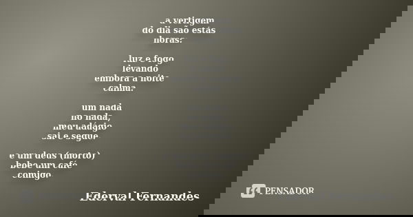 a vertigem do dia são estas horas: luz e fogo levando embora a noite calma. um nada no nada, meu adágio sai e segue. e um deus (morto) bebe um café comigo.... Frase de Ederval Fernandes.
