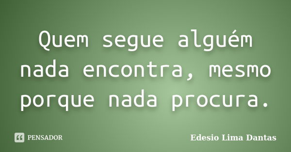 Quem segue alguém nada encontra, mesmo porque nada procura.... Frase de Edesio Lima Dantas.