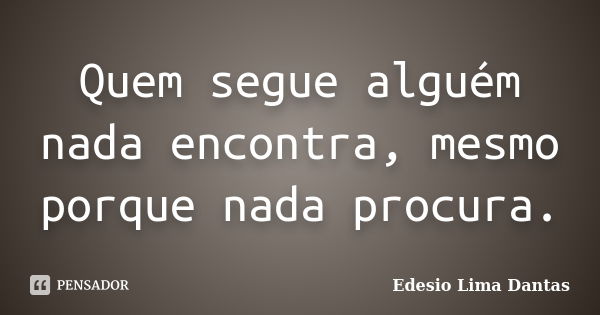 Quem segue alguém nada encontra, mesmo porque nada procura.... Frase de Edesio Lima Dantas.