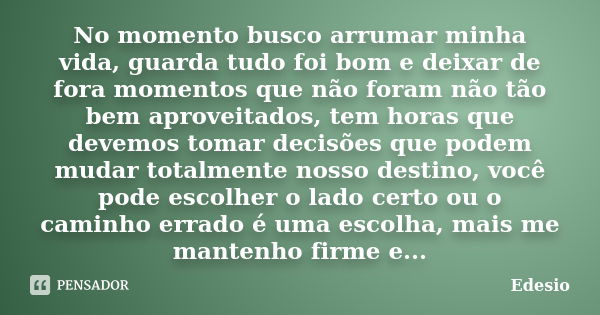 No momento busco arrumar minha vida, guarda tudo foi bom e deixar de fora momentos que não foram não tão bem aproveitados, tem horas que devemos tomar decisões ... Frase de Edesio.