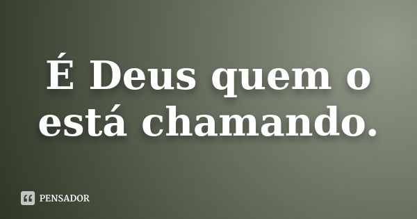 É Deus quem o está chamando.