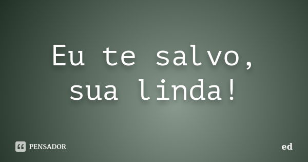 Eu te salvo, sua linda!... Frase de Ed.