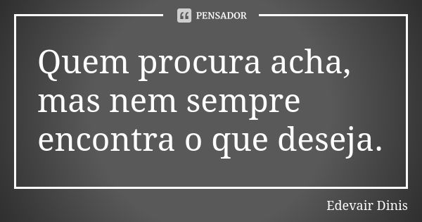 Quem procura acha, mas nem sempre encontra o que deseja.... Frase de Edevair Dinis.