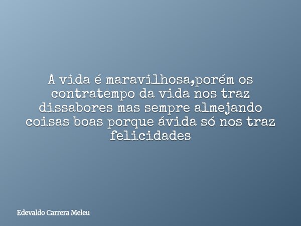 A vida é maravilhosa,porém os contratempo da vida nos traz dissabores mas sempre almejando coisas boas porque ávida só nos traz felicidades... Frase de Edevaldo Carrera Meleu.