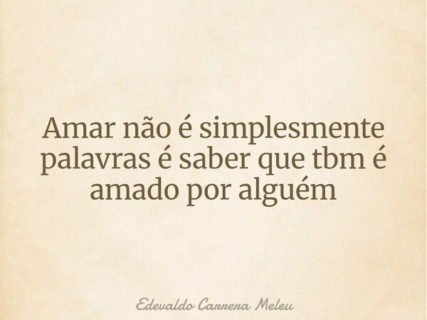 Amar não é simplesmente palavras é saber que tbm é amado por alguém... Frase de Edevaldo Carrera Meleu.