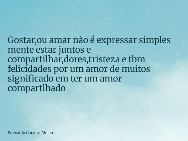 Gostar ou amar não é expressar simplesmente estar juntos e compartilhar dores, tristeza e tbm felicidades por um amor de muitos significados em ter um amor comp... Frase de Edevaldo Carrera Meleu.