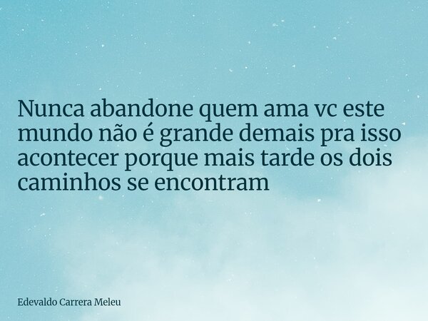 Nunca abandone quem ama vc este mundo não é grande demais pra isso acontecer porque mais tarde os dois caminhos se encontram... Frase de Edevaldo Carrera Meleu.