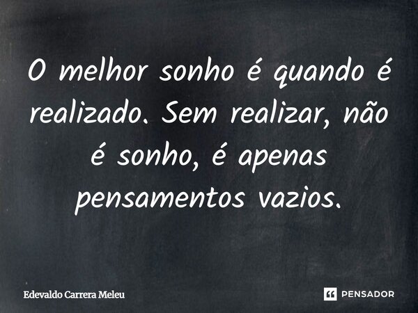 O melhor sonho é quando é realizado. Sem realizar, não é sonho, é apenas pensamentos vazios.... Frase de Edevaldo Carrera Meleu.
