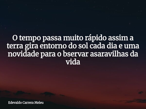 O tempo passa muito rápido assim a terra gira entorno do sol cada dia e uma novidade para o bservar asaravilhas da vida... Frase de Edevaldo Carrera Meleu.