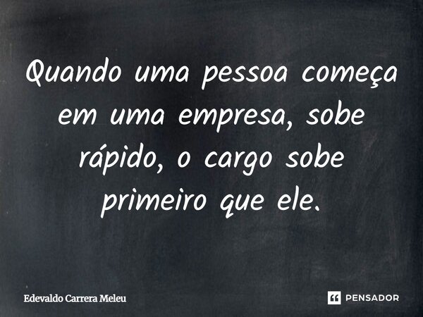Quando uma pessoa começa em uma empresa, sobe rápido, o cargo sobe primeiro que ele.... Frase de Edevaldo Carrera Meleu.