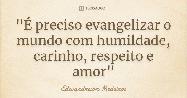 "É preciso evangelizar o mundo com humildade, carinho, respeito e amor"... Frase de Edevandreson Medeiros.