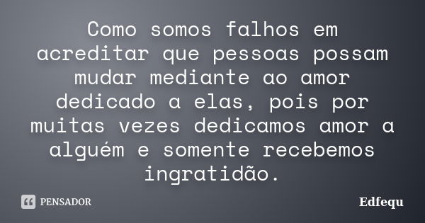 Como somos falhos em acreditar que pessoas possam mudar mediante ao amor dedicado a elas, pois por muitas vezes dedicamos amor a alguém e somente recebemos ingr... Frase de Edfequ.