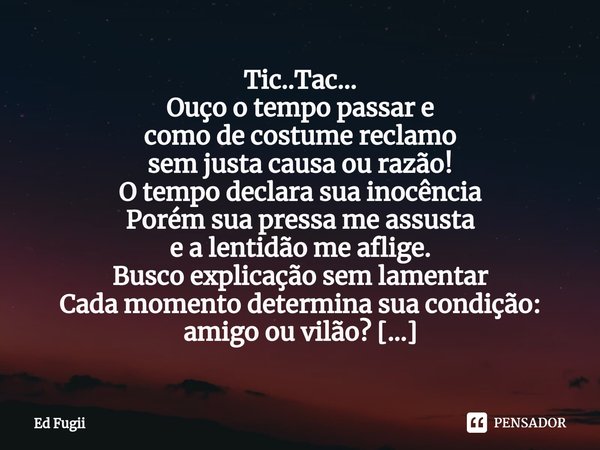 ⁠Tic..Tac...
Ouço o tempo passar e
como de costume reclamo
sem justa causa ou razão!
O tempo declara sua inocência
Porém sua pressa me assusta
e a lentidão me a... Frase de Ed Fugii.