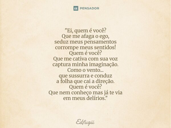 "Ei, quem é você? Que me afaga o ego, seduz meus pensamentos corrompe meus sentidos! Quem é você? Que me cativa com sua voz captura minha imaginação. Como... Frase de Edfugii.