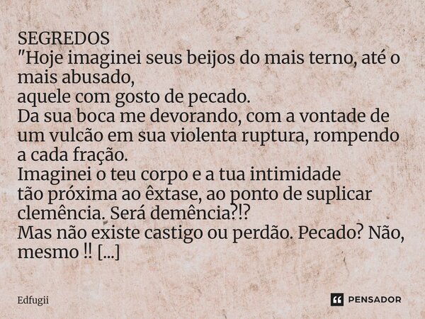 SEGREDOS "Hoje imaginei seus beijos do mais terno, até o mais abusado, aquele com gosto de pecado. Da sua boca me devorando, com a vontade de um vulcão em... Frase de Edfugii.