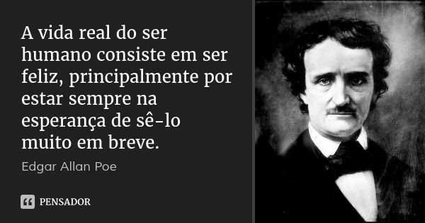 A vida real do ser humano consiste em ser feliz, principalmente por estar sempre na esperança de sê-lo muito em breve.... Frase de Edgar Allan Poe.