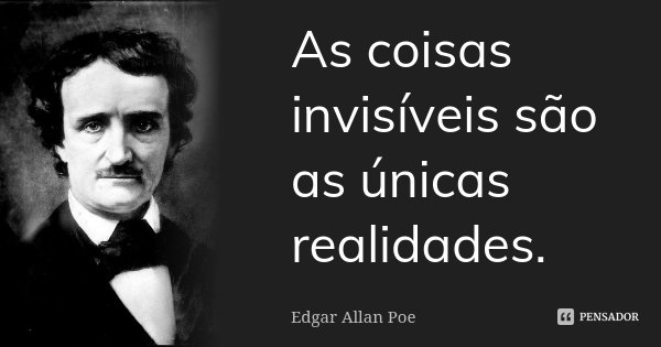 As coisas invisíveis são as únicas realidades.... Frase de Edgar Allan Poe.