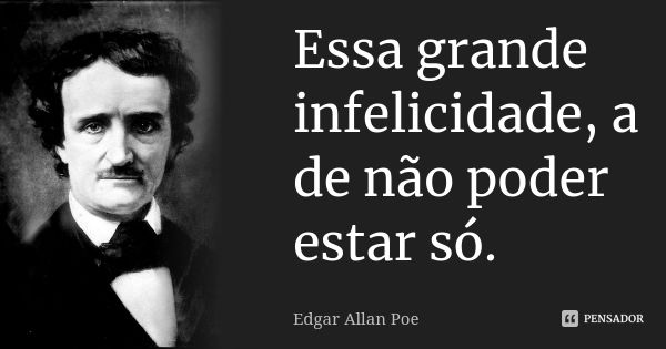 Essa grande infelicidade, a de não poder estar só.... Frase de Edgar Allan Poe.