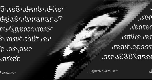 Eu não tenho fé na perfeição humana. O homem é agora mais ativo, não mais feliz, ou mais esperto, do que era 6000 anos atrás.... Frase de Edgar Allan Poe.