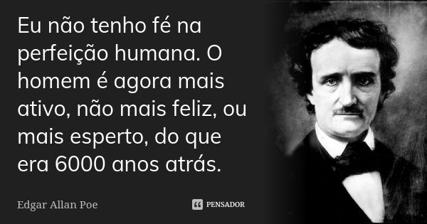 Eu não tenho fé na perfeição humana. O homem é agora mais ativo, não mais feliz, ou mais esperto, do que era 6000 anos atrás.... Frase de Edgar Allan Poe.