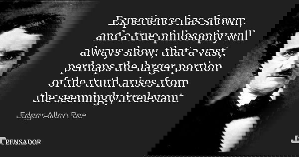 Experience has shown, and a true philosophy will always show, that a vast, perhaps the larger portion of the truth arises from the seemingly irrelevant.... Frase de Edgar Allan Poe.