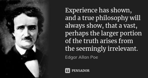 Experience has shown, and a true philosophy will always show, that a vast, perhaps the larger portion of the truth arises from the seemingly irrelevant.... Frase de Edgar Allan Poe.