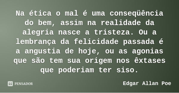 Na ética o mal é uma conseqüência do bem, assim na realidade da alegria nasce a tristeza. Ou a lembrança da felicidade passada é a angustia de hoje, ou as agoni... Frase de Edgar Allan Poe.