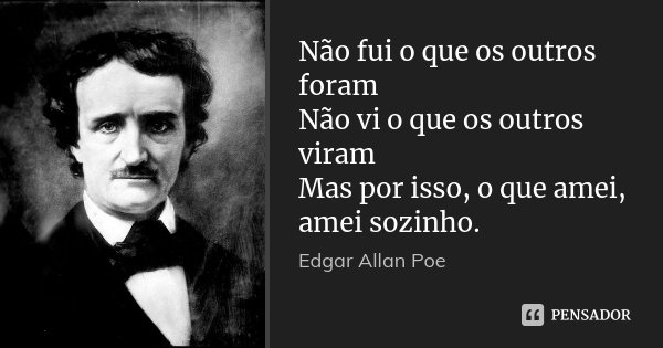 Não fui o que os outros foram Não vi o que os outros viram Mas por isso, o que amei, amei sozinho.... Frase de Edgar Allan Poe.