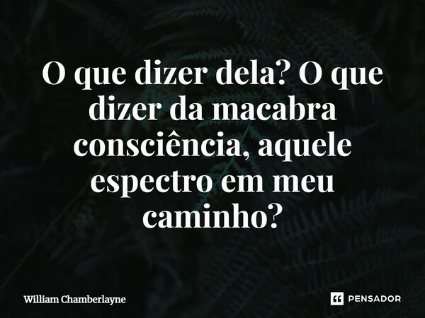 ⁠O que dizer dela? O que dizer da macabra consciência, aquele espectro em meu caminho?... Frase de William Chamberlayne.