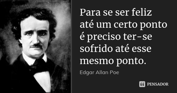 Para se ser feliz até um certo ponto é preciso ter-se sofrido até esse mesmo ponto.... Frase de Edgar Allan Poe.