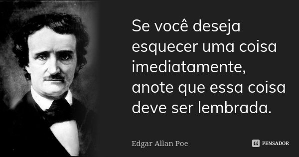 Se você deseja esquecer uma coisa imediatamente, anote que essa coisa deve ser lembrada.... Frase de Edgar Allan Poe.