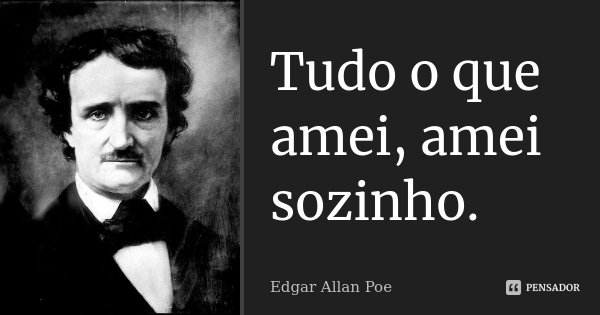 Tudo o que amei, amei sozinho.... Frase de Edgar Allan Poe.
