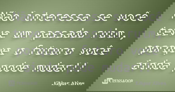 Não interessa se você teve um passado ruim, porque o futuro você ainda pode mudar!!... Frase de Edgar Alves.