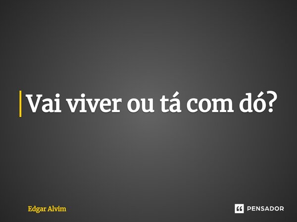 ⁠Vai viver ou tá com dó?... Frase de Edgar Alvim.