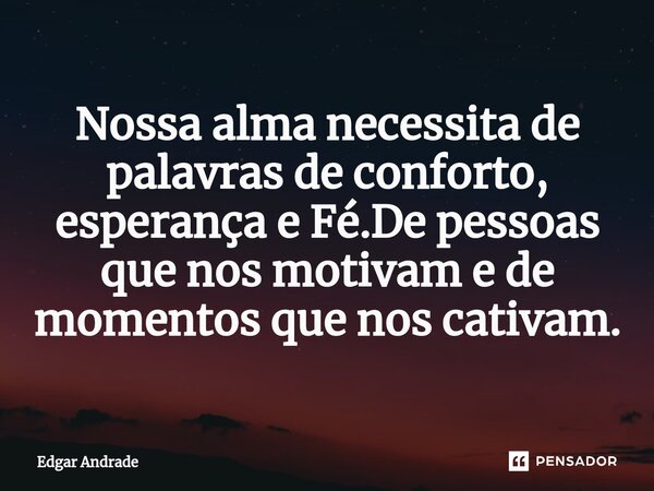 Nossa alma necessita de palavras de conforto, esperança e Fé.De pessoas que nos motivam e de momentos que nos cativam.... Frase de Edgar Andrade.