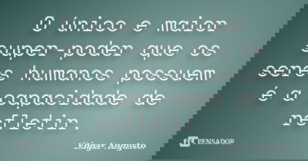 O único e maior super-poder que os seres humanos possuem é a capacidade de refletir.... Frase de Edgar Augusto..