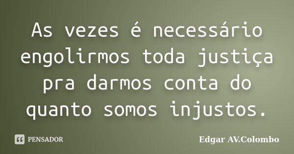 As vezes é necessário engolirmos toda justiça pra darmos conta do quanto somos injustos.... Frase de Edgar AV.Colombo.