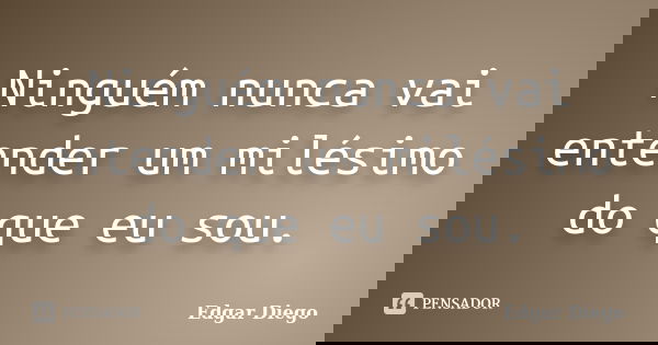 Ninguém nunca vai entender um milésimo do que eu sou.... Frase de Edgar Diego.