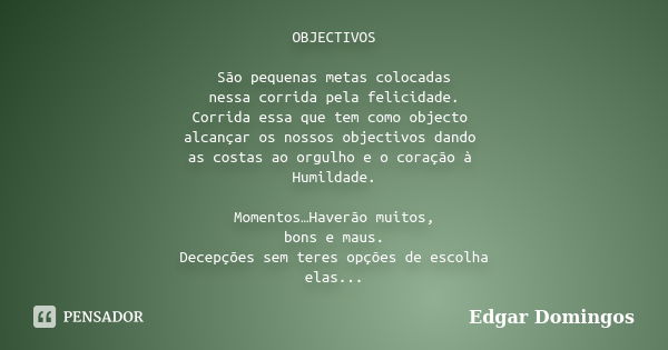 OBJECTIVOS São pequenas metas colocadas nessa corrida pela felicidade. Corrida essa que tem como objecto alcançar os nossos objectivos dando as costas ao orgulh... Frase de Edgar Domingos.