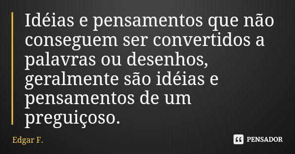 Idéias e pensamentos que não conseguem ser convertidos a palavras ou desenhos, geralmente são idéias e pensamentos de um preguiçoso.... Frase de Edgar F..