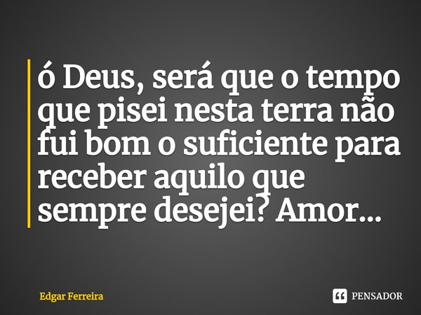 ⁠ó Deus, será que o tempo que pisei nesta terra não fui bom o suficiente para receber aquilo que sempre desejei? Amor...... Frase de Edgar Ferreira.