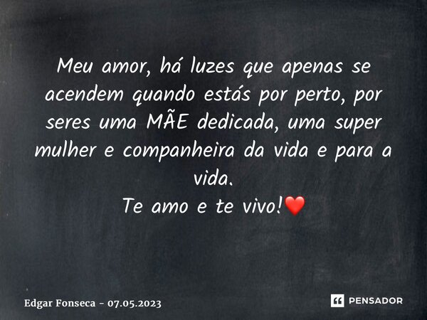 Meu amor, há luzes que apenas se acendem quando estás por perto, por seres uma MÃE dedicada, uma super mulher e companheira da vida e para a vida. Te amo e te v... Frase de Edgar Fonseca - 07.05.2023.