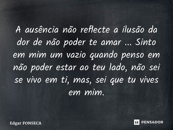 ⁠A ausência não reflecte a ilusão da dor de não poder te amar ... Sinto em mim um vazio quando penso em não poder estar ao teu lado, não sei se vivo em ti, mas,... Frase de Edgar Fonseca.