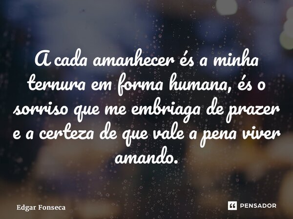 ⁠A cada amanhecer és a minha ternura em forma humana, és o sorriso que me embriaga de prazer e a certeza de que vale a pena viver amando.... Frase de Edgar Fonseca.