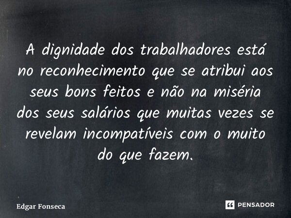 ⁠A dignidade dos trabalhadores está no reconhecimento que se atribui aos seus bons feitos e não na miséria dos seus salários que muitas vezes se revelam incompa... Frase de Edgar Fonseca.