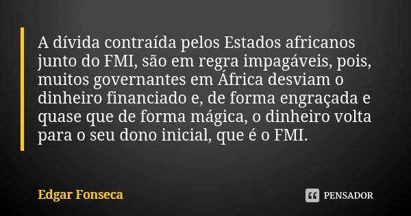 A dívida contraída pelos Estados africanos junto do FMI, são em regra impagáveis, pois, muitos governantes em África desviam o dinheiro financiado e, de forma e... Frase de Edgar Fonseca.