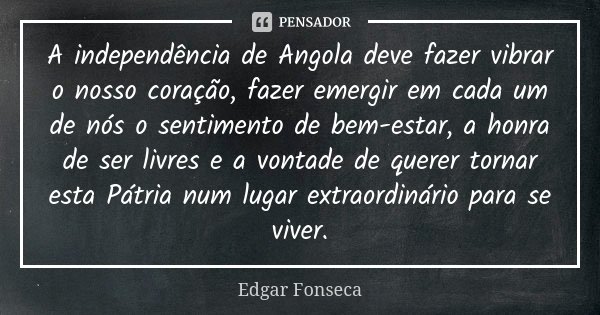 A independência de Angola deve fazer vibrar o nosso coração, fazer emergir em cada um de nós o sentimento de bem-estar, a honra de ser livres e a vontade de que... Frase de Edgar Fonseca.