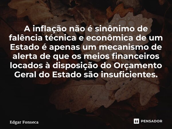 A inflação não é sinônimo de falência técnica e econômica de um Estado é apenas um mecanismo de alerta de que os meios financeiros locados à disposição do Orçam... Frase de Edgar Fonseca.