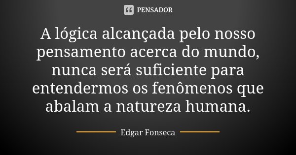 A lógica alcançada pelo nosso pensamento acerca do mundo, nunca será suficiente para entendermos os fenômenos que abalam a natureza humana.... Frase de Edgar Fonseca.